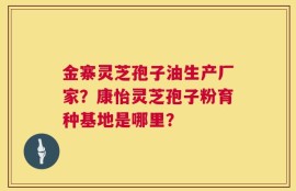 金寨灵芝孢子油生产厂家？康怡灵芝孢子粉育种基地是哪里？