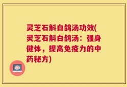 灵芝石斛白鸽汤功效(灵芝石斛白鸽汤：强身健体，提高免疫力的中药秘方)