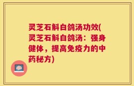 灵芝石斛白鸽汤功效(灵芝石斛白鸽汤：强身健体，提高免疫力的中药秘方)
