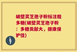 破壁灵芝孢子粉标注粗多糖(破壁灵芝孢子粉：多糖贡献大，健康保护佳)