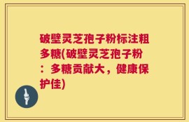 破壁灵芝孢子粉标注粗多糖(破壁灵芝孢子粉：多糖贡献大，健康保护佳)