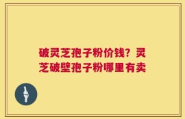破灵芝孢子粉价钱？灵芝破壁孢子粉哪里有卖