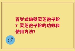 百岁式破壁灵芝孢子粉？灵芝孢子粉的功效和使用方法？