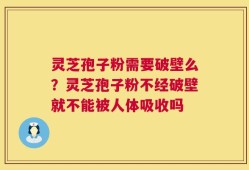 灵芝孢子粉需要破壁么？灵芝孢子粉不经破壁就不能被人体吸收吗