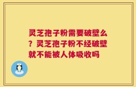 灵芝孢子粉需要破壁么？灵芝孢子粉不经破壁就不能被人体吸收吗