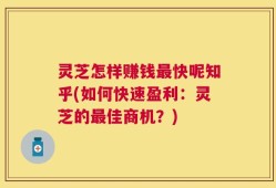 灵芝怎样赚钱最快呢知乎(如何快速盈利：灵芝的最佳商机？)