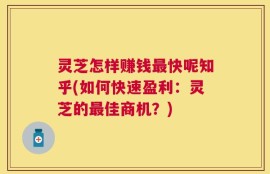 灵芝怎样赚钱最快呢知乎(如何快速盈利：灵芝的最佳商机？)