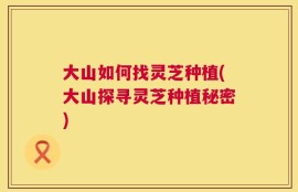 大山如何找灵芝种植(大山探寻灵芝种植秘密)