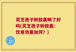 灵芝孢子粉胶囊喝了好吗(灵芝孢子粉胶囊：饮用效果如何？)