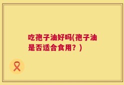 吃孢子油好吗(孢子油是否适合食用？)