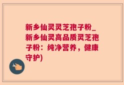 新乡仙灵灵芝孢子粉_新乡仙灵高品质灵芝孢子粉：纯净营养，健康守护)