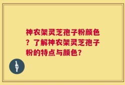 神农架灵芝孢子粉颜色？了解神农架灵芝孢子粉的特点与颜色？