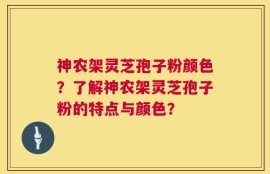 神农架灵芝孢子粉颜色？了解神农架灵芝孢子粉的特点与颜色？