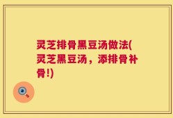 灵芝排骨黑豆汤做法(灵芝黑豆汤，添排骨补骨!)