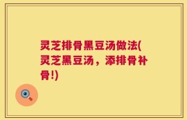 灵芝排骨黑豆汤做法(灵芝黑豆汤，添排骨补骨!)