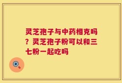 灵芝孢子与中药相克吗？灵芝孢子粉可以和三七粉一起吃吗