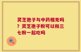 灵芝孢子与中药相克吗？灵芝孢子粉可以和三七粉一起吃吗