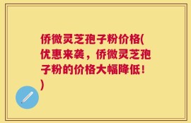 侨微灵芝孢子粉价格(优惠来袭，侨微灵芝孢子粉的价格大幅降低！)
