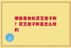 哪些是有机灵芝孢子粉？灵芝孢子粉是怎么样的