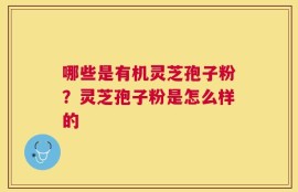 哪些是有机灵芝孢子粉？灵芝孢子粉是怎么样的