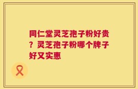 同仁堂灵芝孢子粉好贵？灵芝孢子粉哪个牌子好又实惠