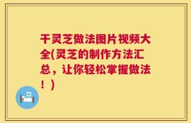 干灵芝做法图片视频大全(灵芝的制作方法汇总，让你轻松掌握做法！)
