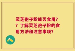 灵芝孢子粉能否食用？？了解灵芝孢子粉的食用方法和注意事项？