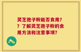 灵芝孢子粉能否食用？？了解灵芝孢子粉的食用方法和注意事项？