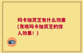 玛卡加灵芝有什么效果(发现玛卡加灵芝的惊人效果！)