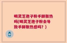 喝灵芝孢子粉手脚胀热吗(喝灵芝孢子粉会导致手脚胀热感吗？)