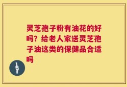 灵芝孢子粉有油花的好吗？给老人家送灵芝孢子油这类的保健品合适吗
