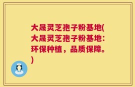 大晟灵芝孢子粉基地(大晟灵芝孢子粉基地：环保种植，品质保障。)