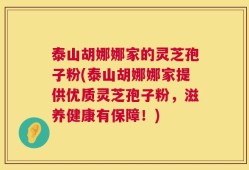 泰山胡娜娜家的灵芝孢子粉(泰山胡娜娜家提供优质灵芝孢子粉，滋养健康有保障！)
