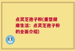 点灵芝孢子粉(重塑健康生活：点灵芝孢子粉的全面介绍)