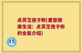 点灵芝孢子粉(重塑健康生活：点灵芝孢子粉的全面介绍)