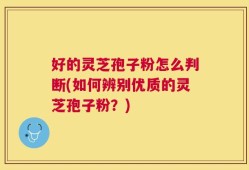 好的灵芝孢子粉怎么判断(如何辨别优质的灵芝孢子粉？)