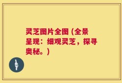 灵芝图片全图 (全景呈现：细观灵芝，探寻奥秘。)