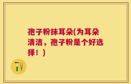 孢子粉抹耳朵(为耳朵清洁，孢子粉是个好选择！)
