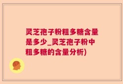 灵芝孢子粉粗多糖含量是多少_灵芝孢子粉中粗多糖的含量分析)