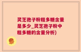 灵芝孢子粉粗多糖含量是多少_灵芝孢子粉中粗多糖的含量分析)