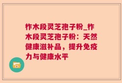 柞木段灵芝孢子粉_柞木段灵芝孢子粉：天然健康滋补品，提升免疫力与健康水平