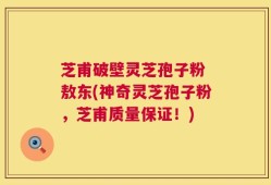 芝甫破壁灵芝孢子粉 敖东(神奇灵芝孢子粉，芝甫质量保证！)