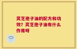 灵芝孢子油的配方和功效？灵芝孢子油有什么作用呀