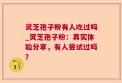 灵芝孢子粉有人吃过吗_灵芝孢子粉：真实体验分享，有人尝试过吗？