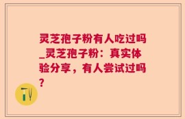 灵芝孢子粉有人吃过吗_灵芝孢子粉：真实体验分享，有人尝试过吗？