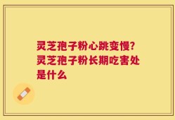 灵芝孢子粉心跳变慢？灵芝孢子粉长期吃害处是什么