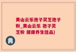 黄山云乐孢子灵芝孢子粉_黄山云乐 孢子灵芝粉 健康养生佳品)