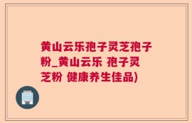 黄山云乐孢子灵芝孢子粉_黄山云乐 孢子灵芝粉 健康养生佳品)