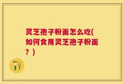 灵芝孢子粉面怎么吃(如何食用灵芝孢子粉面？)