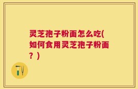 灵芝孢子粉面怎么吃(如何食用灵芝孢子粉面？)